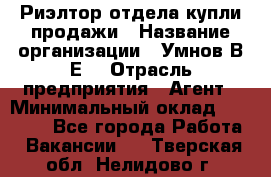 Риэлтор отдела купли-продажи › Название организации ­ Умнов В.Е. › Отрасль предприятия ­ Агент › Минимальный оклад ­ 60 000 - Все города Работа » Вакансии   . Тверская обл.,Нелидово г.